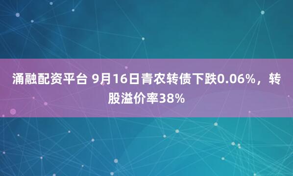 涌融配资平台 9月16日青农转债下跌0.06%，转股溢价率38%