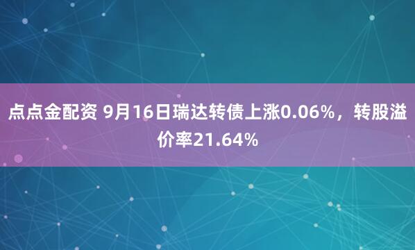 点点金配资 9月16日瑞达转债上涨0.06%，转股溢价率21.64%