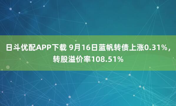 日斗优配APP下载 9月16日蓝帆转债上涨0.31%，转股溢价率108.51%