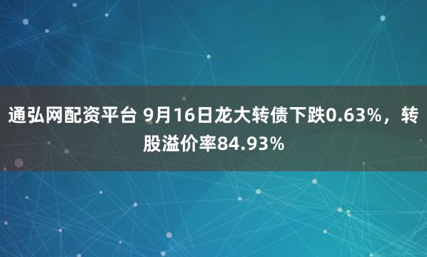 通弘网配资平台 9月16日龙大转债下跌0.63%，转股溢价率84.93%