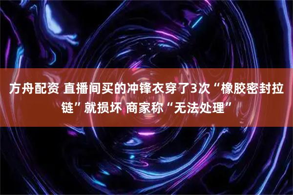 方舟配资 直播间买的冲锋衣穿了3次“橡胶密封拉链”就损坏 商家称“无法处理”
