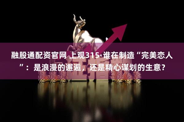 融股通配资官网 上观315·谁在制造“完美恋人”：是浪漫的邂逅，还是精心谋划的生意？