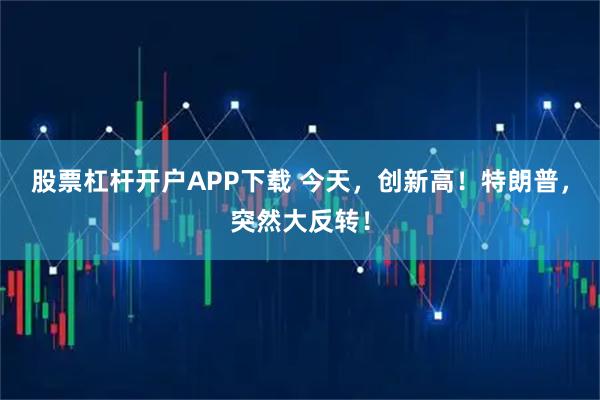 股票杠杆开户APP下载 今天，创新高！特朗普，突然大反转！