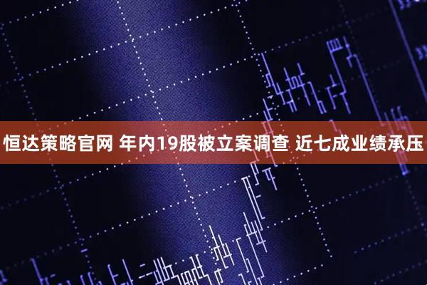 恒达策略官网 年内19股被立案调查 近七成业绩承压
