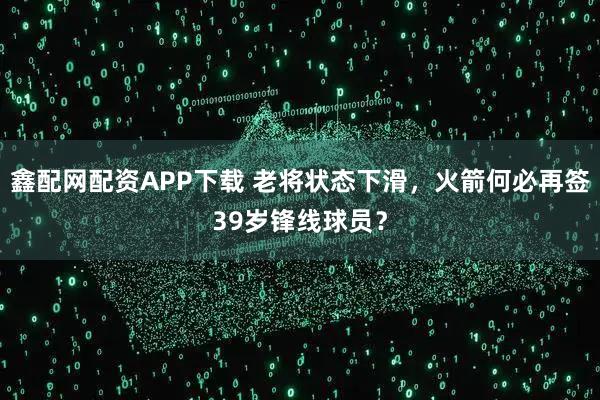 鑫配网配资APP下载 老将状态下滑，火箭何必再签39岁锋线球员？