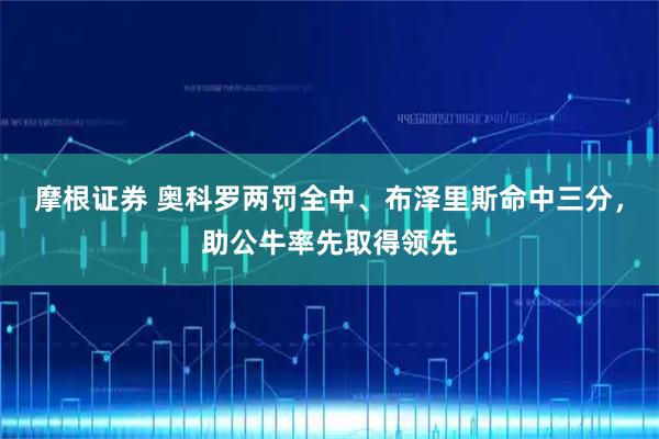 摩根证券 奥科罗两罚全中、布泽里斯命中三分，助公牛率先取得领先