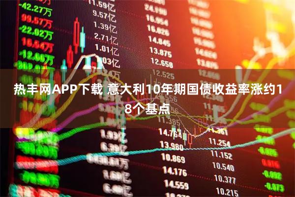 热丰网APP下载 意大利10年期国债收益率涨约18个基点