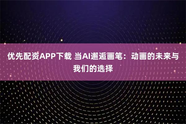 优先配资APP下载 当AI邂逅画笔：动画的未来与我们的选择
