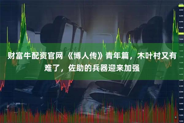 财富牛配资官网 《博人传》青年篇，木叶村又有难了，佐助的兵器迎来加强