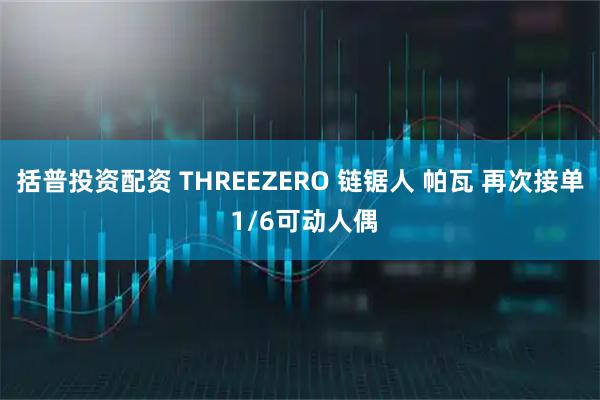 括普投资配资 THREEZERO 链锯人 帕瓦 再次接单 1/6可动人偶