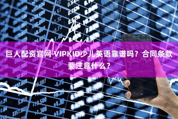 巨人配资官网 VIPKID少儿英语靠谱吗？合同条款要注意什么？
