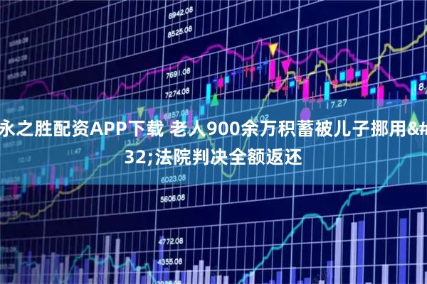 永之胜配资APP下载 老人900余万积蓄被儿子挪用 法院判决全额返还