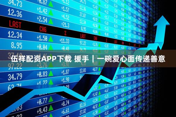 伍祥配资APP下载 援手｜一碗爱心面传递善意