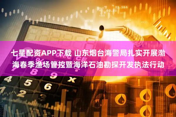 七星配资APP下载 山东烟台海警局扎实开展渤海春季渔场管控暨海洋石油勘探开发执法行动