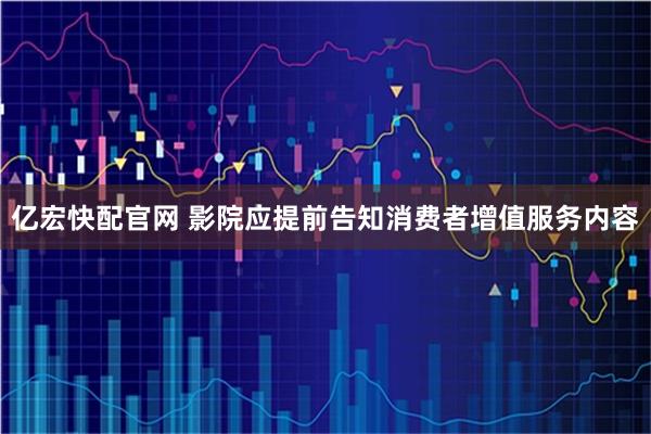 亿宏快配官网 影院应提前告知消费者增值服务内容