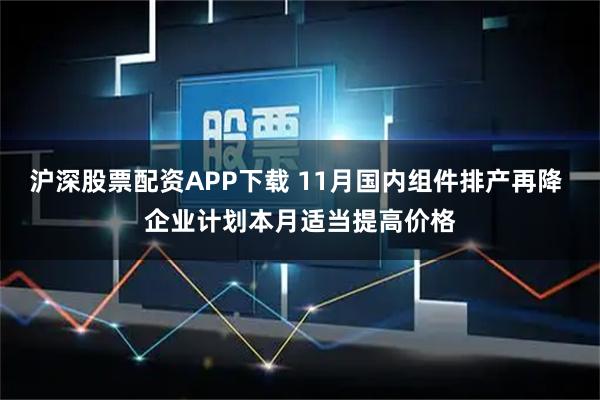 沪深股票配资APP下载 11月国内组件排产再降 企业计划本月适当提高价格