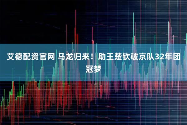 艾德配资官网 马龙归来！助王楚钦破京队32年团冠梦