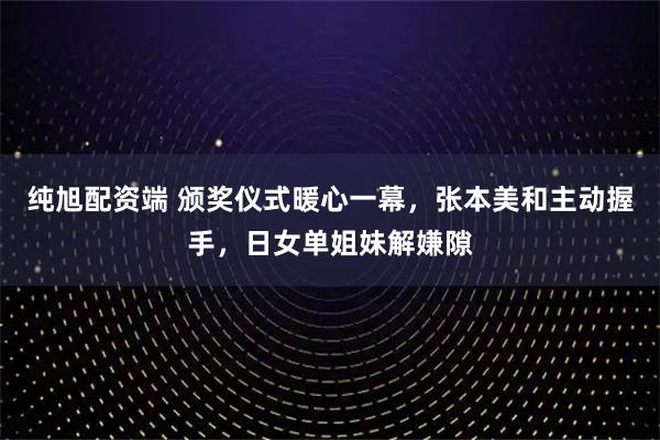 纯旭配资端 颁奖仪式暖心一幕，张本美和主动握手，日女单姐妹解嫌隙