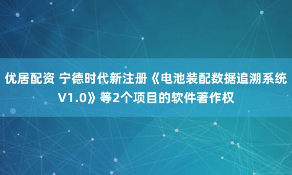 优居配资 宁德时代新注册《电池装配数据追溯系统V1.0》等2个项目的软件著作权