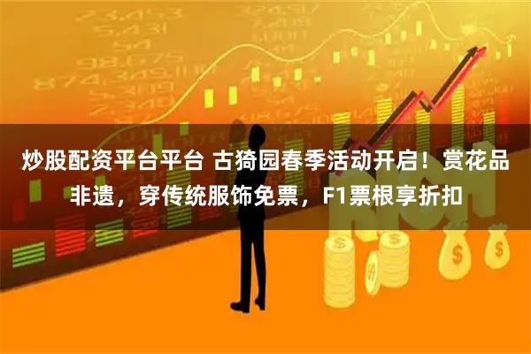 炒股配资平台平台 古猗园春季活动开启！赏花品非遗，穿传统服饰免票，F1票根享折扣