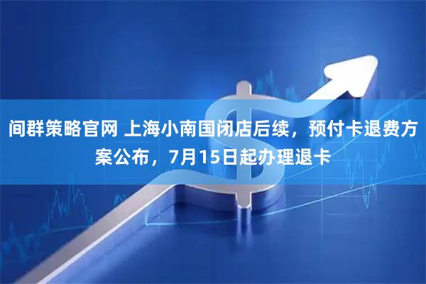间群策略官网 上海小南国闭店后续，预付卡退费方案公布，7月15日起办理退卡