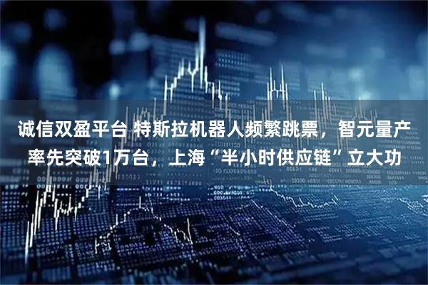 诚信双盈平台 特斯拉机器人频繁跳票，智元量产率先突破1万台，上海“半小时供应链”立大功