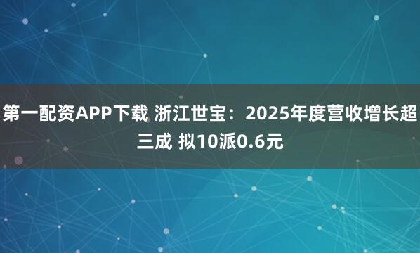 第一配资APP下载 浙江世宝：2025年度营收增长超三成 拟10派0.6元