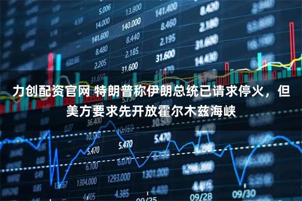 力创配资官网 特朗普称伊朗总统已请求停火，但美方要求先开放霍尔木兹海峡