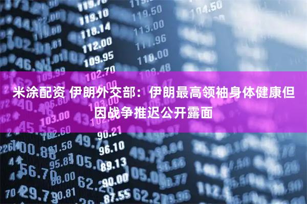 米涂配资 伊朗外交部：伊朗最高领袖身体健康但因战争推迟公开露面