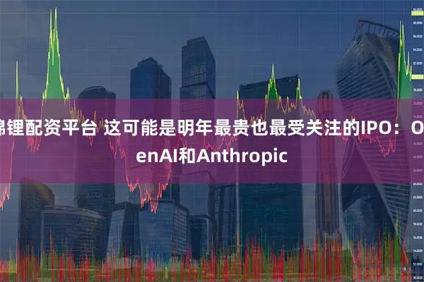 锦锂配资平台 这可能是明年最贵也最受关注的IPO：OpenAI和Anthropic