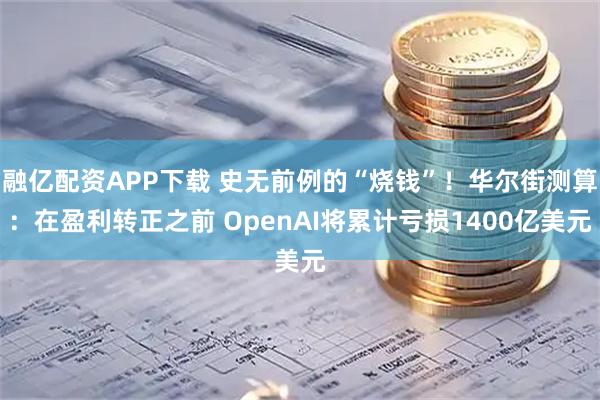 融亿配资APP下载 史无前例的“烧钱”！华尔街测算：在盈利转正之前 OpenAI将累计亏损1400亿美元