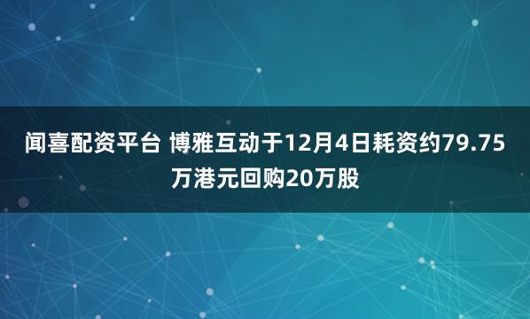 闻喜配资平台 博雅互动于12月4日耗资约79.75万港元回购20万股