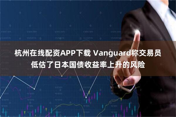 杭州在线配资APP下载 Vanguard称交易员低估了日本国债收益率上升的风险