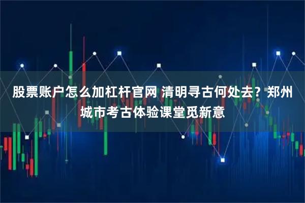 股票账户怎么加杠杆官网 清明寻古何处去？郑州城市考古体验课堂觅新意