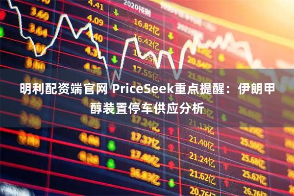 明利配资端官网 PriceSeek重点提醒：伊朗甲醇装置停车供应分析
