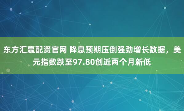 东方汇赢配资官网 降息预期压倒强劲增长数据，美元指数跌至97.80创近两个月新低
