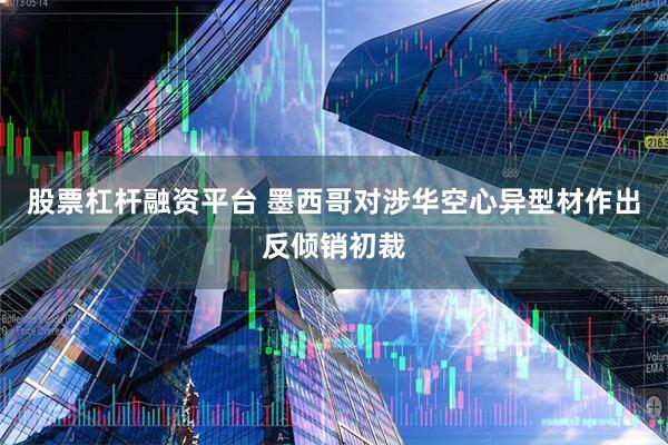股票杠杆融资平台 墨西哥对涉华空心异型材作出反倾销初裁