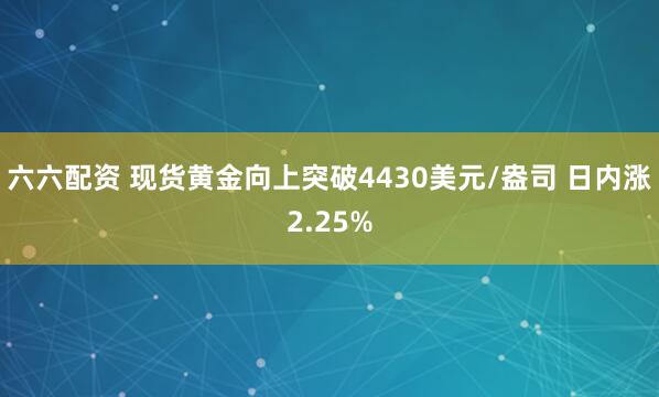 六六配资 现货黄金向上突破4430美元/盎司 日内涨2.25%