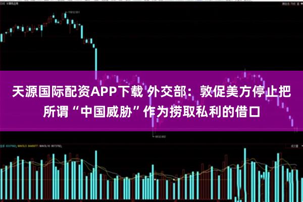 天源国际配资APP下载 外交部：敦促美方停止把所谓“中国威胁”作为捞取私利的借口
