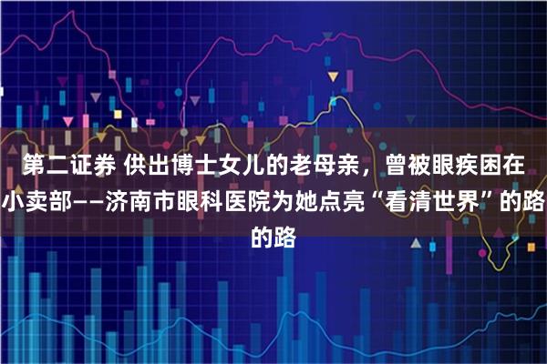 第二证券 供出博士女儿的老母亲，曾被眼疾困在小卖部——济南市眼科医院为她点亮“看清世界”的路