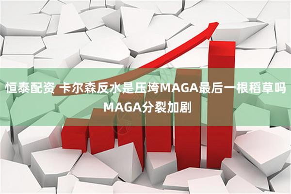 恒泰配资 卡尔森反水是压垮MAGA最后一根稻草吗 MAGA分裂加剧