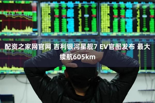 配资之家网官网 吉利银河星舰7 EV官图发布 最大续航605km
