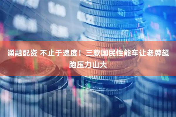 涌融配资 不止于速度！三款国民性能车让老牌超跑压力山大