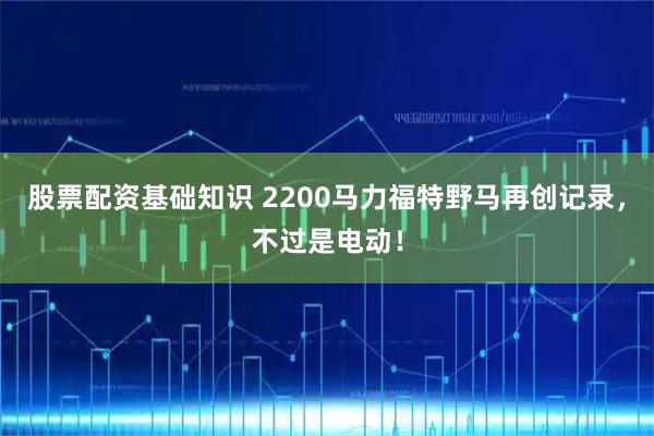 股票配资基础知识 2200马力福特野马再创记录，不过是电动！