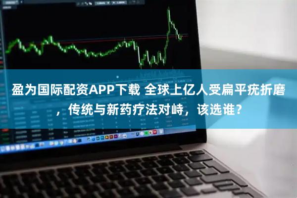 盈为国际配资APP下载 全球上亿人受扁平疣折磨，传统与新药疗法对峙，该选谁？