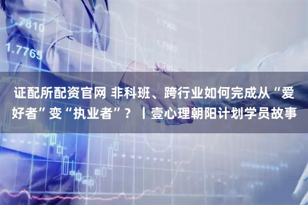 证配所配资官网 非科班、跨行业如何完成从“爱好者”变“执业者”？丨壹心理朝阳计划学员故事